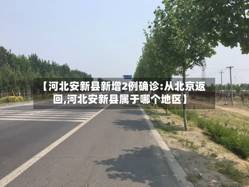 【河北安新县新增2例确诊:从北京返回,河北安新县属于哪个地区】
