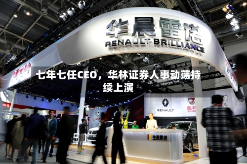 七年七任CEO，华林证券人事动荡持续上演-第3张图片