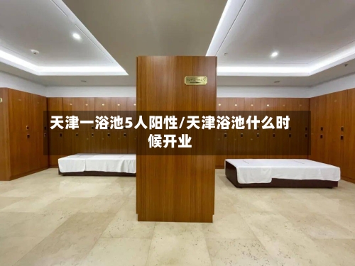 天津一浴池5人阳性/天津浴池什么时候开业