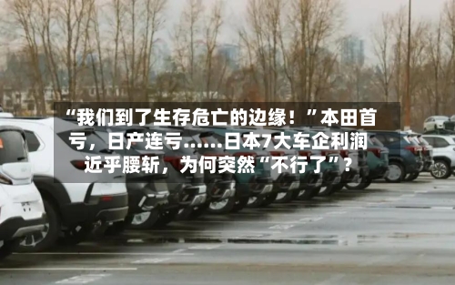 “我们到了生存危亡的边缘！”本田首亏	，日产连亏……日本7大车企利润近乎腰斩，为何突然“不行了”？-第3张图片