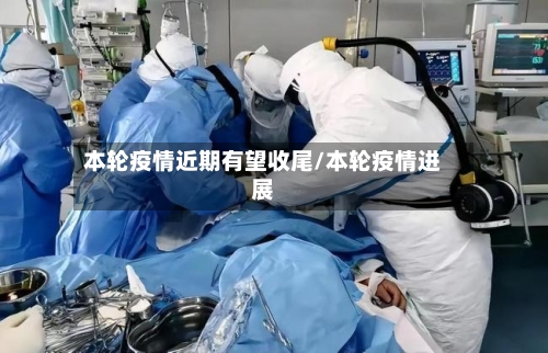 本轮疫情近期有望收尾/本轮疫情进展-第2张图片