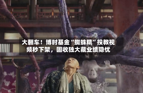 大翻车！博时基金“蜘蛛精	”投教视频秒下架，固收独大藏业绩隐忧-第2张图片