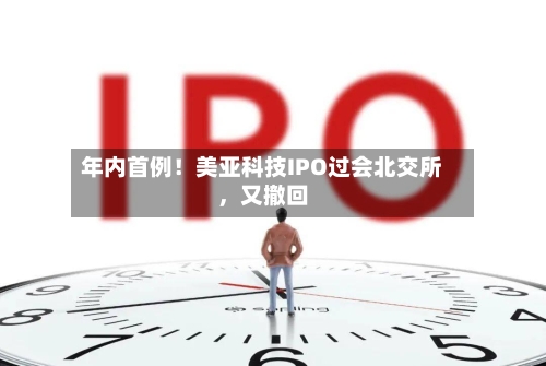 年内首例！美亚科技IPO过会北交所，又撤回