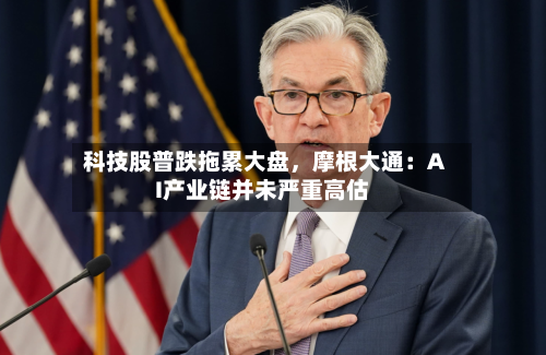 科技股普跌拖累大盘，摩根大通：AI产业链并未严重高估-第2张图片