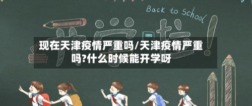 现在天津疫情严重吗/天津疫情严重吗?什么时候能开学呀