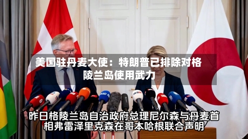 美国驻丹麦大使:特朗普已排除对格陵兰岛使用武力-第3张图片