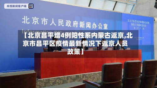 【北京昌平增4例阳性系内蒙古返京,北京市昌平区疫情最新情况下返京人员政策】-第2张图片