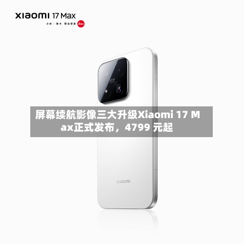 屏幕续航影像三大升级Xiaomi 17 Max正式发布，4799 元起-第2张图片