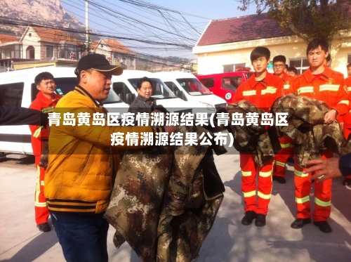 青岛黄岛区疫情溯源结果(青岛黄岛区疫情溯源结果公布)-第3张图片
