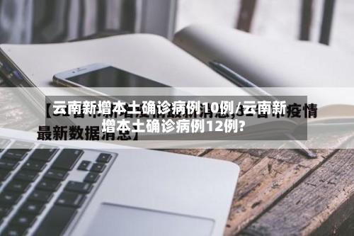 云南新增本土确诊病例10例/云南新增本土确诊病例12例?