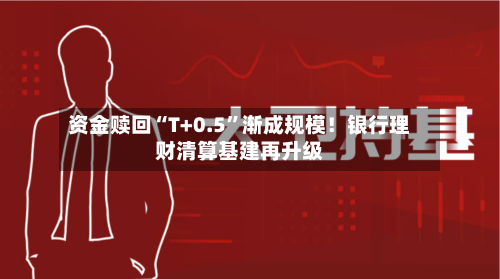 资金赎回“T+0.5”渐成规模！银行理财清算基建再升级-第2张图片