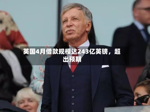 英国4月借款规模达243亿英镑	，超出预期-第3张图片