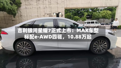 吉利银河星耀7正式上市：MAX车型标配e-AWD四驱，10.88万起-第3张图片