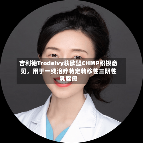 吉利德Trodelvy获欧盟CHMP积极意见	，用于一线治疗特定转移性三阴性乳腺癌-第2张图片