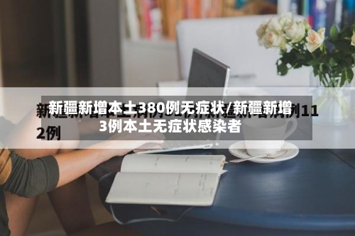 新疆新增本土380例无症状/新疆新增3例本土无症状感染者-第3张图片