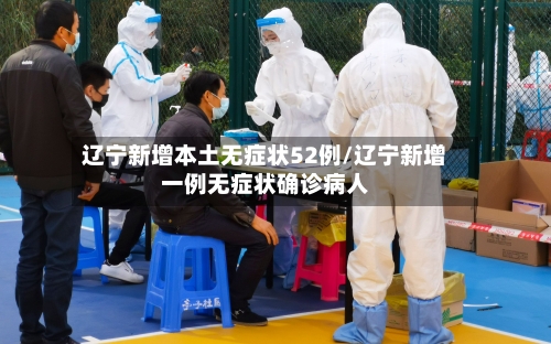 辽宁新增本土无症状52例/辽宁新增一例无症状确诊病人
