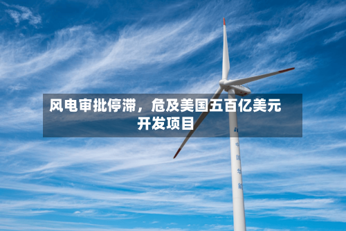 风电审批停滞，危及美国五百亿美元开发项目-第3张图片
