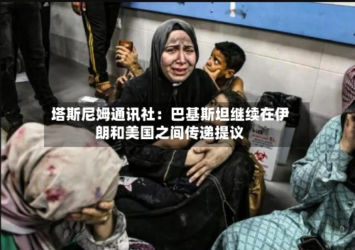 塔斯尼姆通讯社：巴基斯坦继续在伊朗和美国之间传递提议