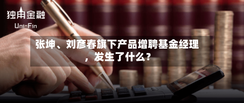 张坤、刘彦春旗下产品增聘基金经理,发生了什么?