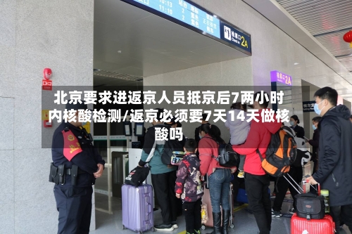 北京要求进返京人员抵京后7两小时内核酸检测/返京必须要7天14天做核酸吗