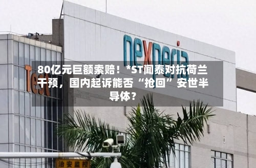 80亿元巨额索赔！*ST闻泰对抗荷兰干预，国内起诉能否 “抢回” 安世半导体？