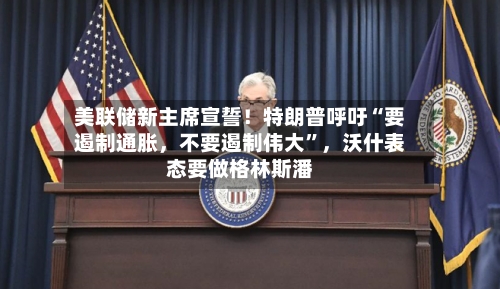 美联储新主席宣誓！特朗普呼吁“要遏制通胀，不要遏制伟大”，沃什表态要做格林斯潘