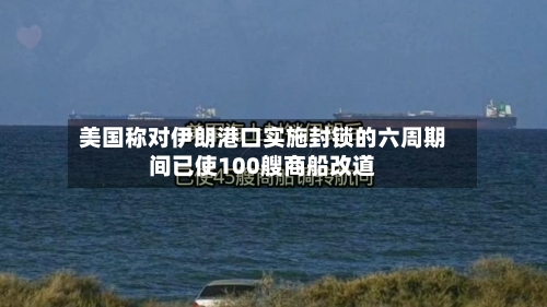 美国称对伊朗港口实施封锁的六周期间已使100艘商船改道