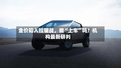 金价陷入拉锯战，能“上车	”吗？机构最新研判-第2张图片