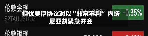 担忧美伊协议对以“非常不利” 内塔尼亚胡紧急开会-第3张图片