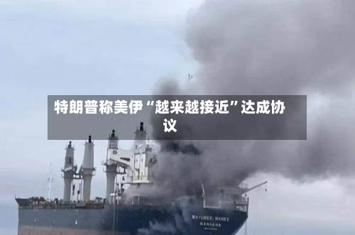 特朗普称美伊“越来越接近”达成协议