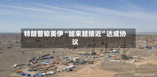 特朗普称美伊“越来越接近”达成协议-第3张图片