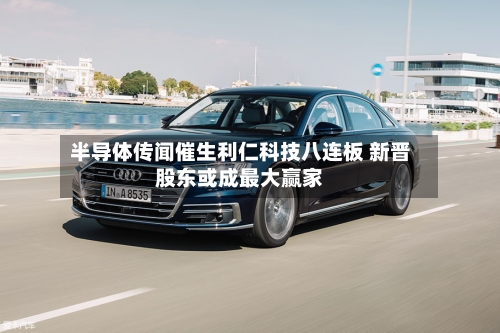 半导体传闻催生利仁科技八连板 新晋股东或成最大赢家-第2张图片