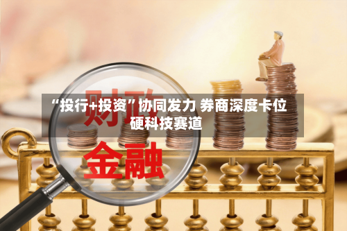 “投行+投资”协同发力 券商深度卡位硬科技赛道-第2张图片
