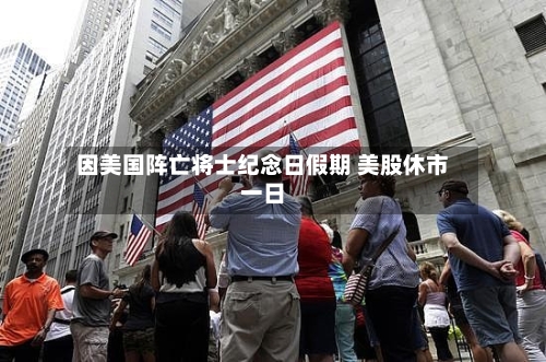因美国阵亡将士纪念日假期 美股休市一日-第3张图片