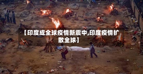 【印度成全球疫情新震中,印度疫情扩散全球】