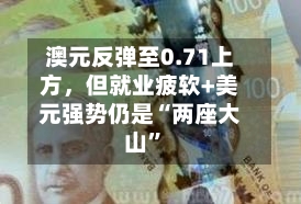 澳元反弹至0.71上方，但就业疲软+美元强势仍是“两座大山”