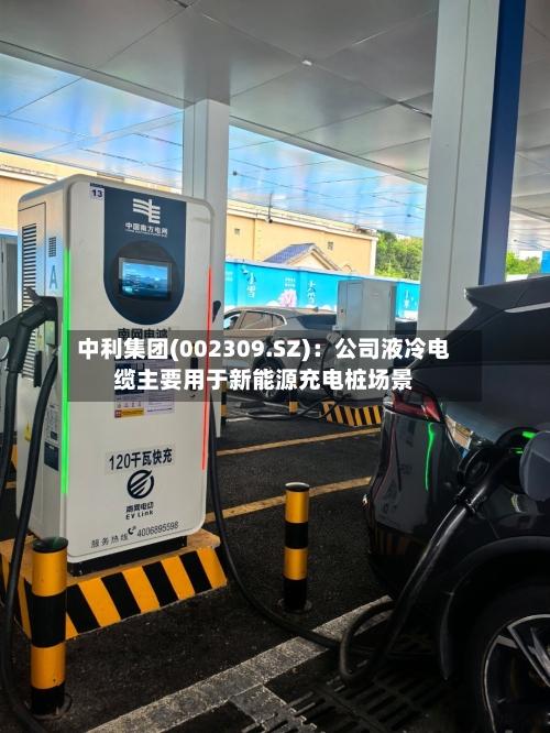 中利集团(002309.SZ)：公司液冷电缆主要用于新能源充电桩场景