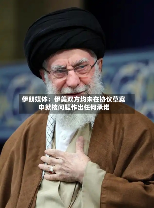 伊朗媒体：伊美双方均未在协议草案中就核问题作出任何承诺-第2张图片