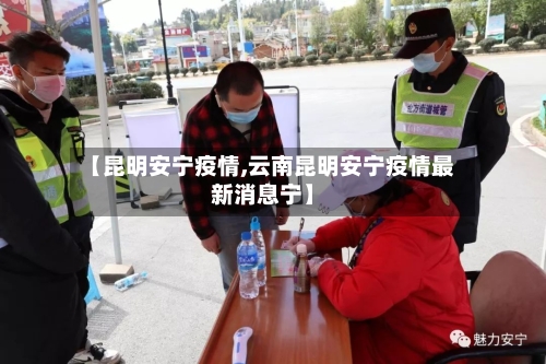 【昆明安宁疫情,云南昆明安宁疫情最新消息宁】