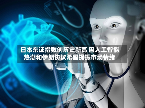 日本东证指数创历史新高 因人工智能热潮和伊朗协议希望提振市场情绪-第3张图片