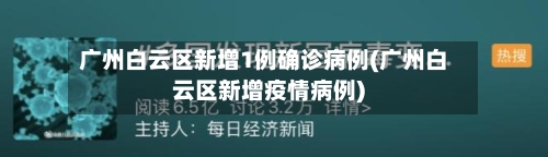 广州白云区新增1例确诊病例(广州白云区新增疫情病例)-第2张图片